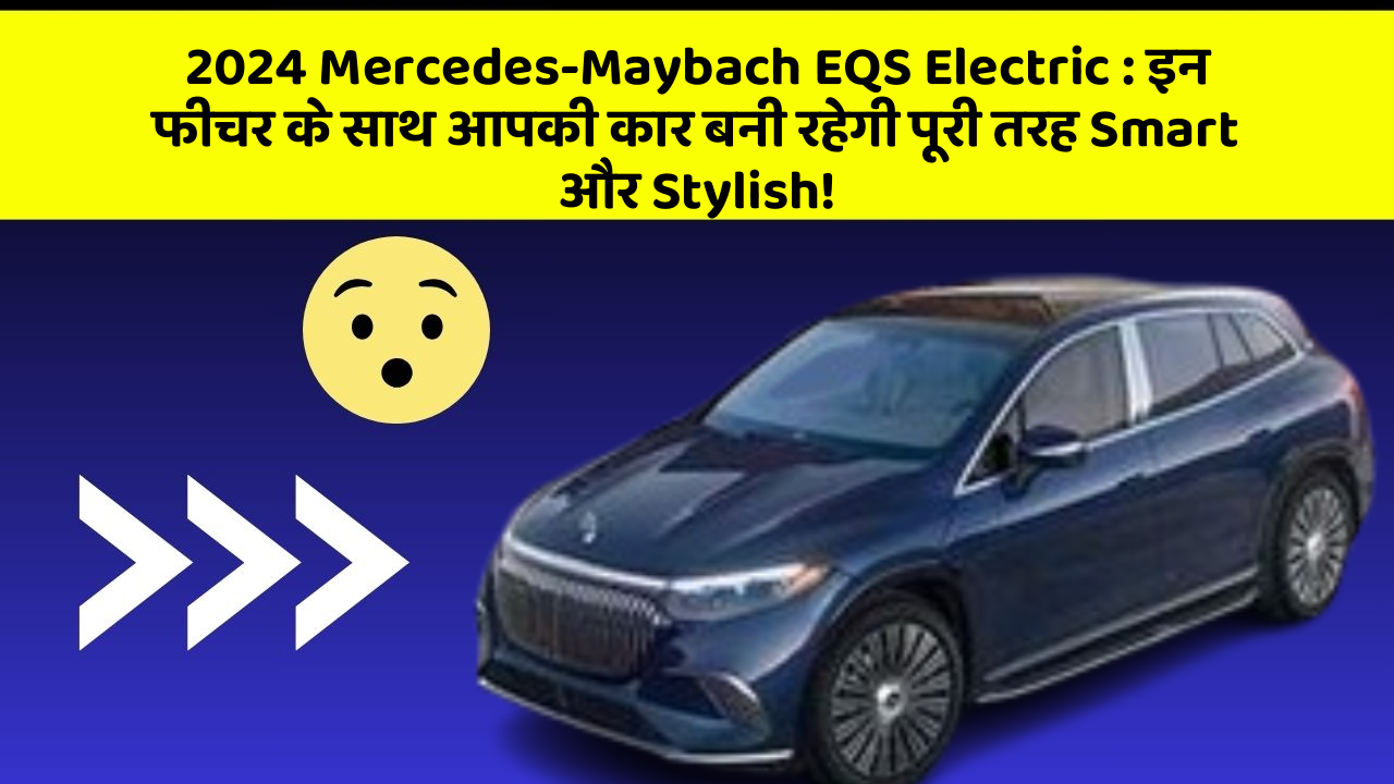 2024 Mercedes-Maybach EQS Electric:इन फीचर के साथ आपकी कार बनी रहेगी पूरी तरह Smart और Stylish!