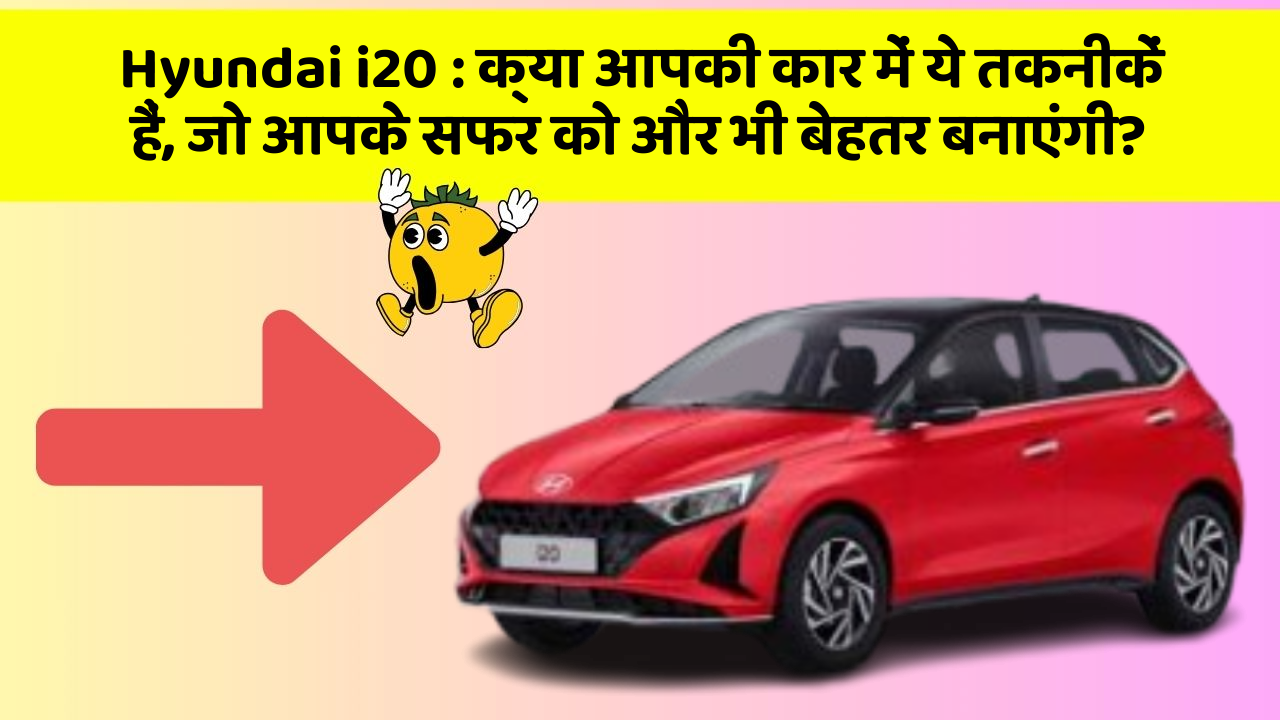 Hyundai i20: क्या आपकी कार में ये तकनीकें हैं, जो आपके सफर को और भी बेहतर बनाएंगी?