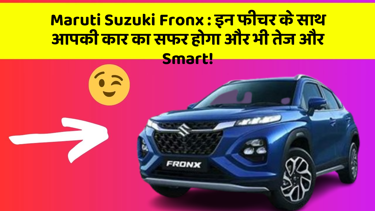 Maruti Suzuki Fronx: इन फीचर के साथ आपकी कार का सफर होगा और भी तेज और Smart!